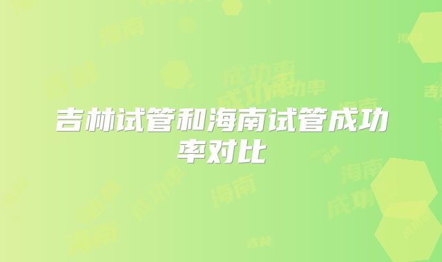 吉林试管和海南试管成功率对比