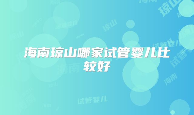 海南琼山哪家试管婴儿比较好