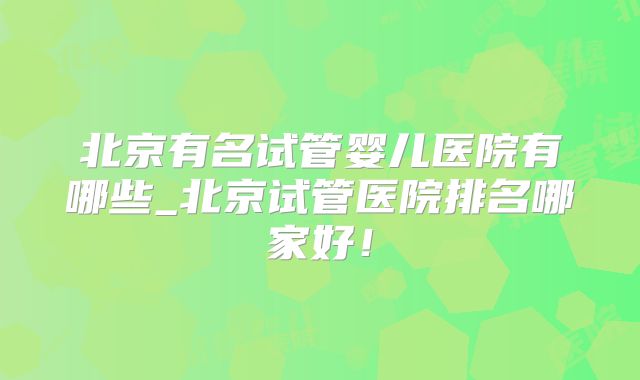 北京有名试管婴儿医院有哪些_北京试管医院排名哪家好!