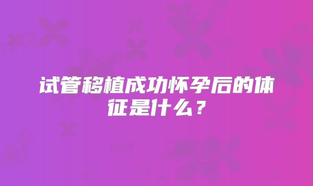 试管移植成功怀孕后的体征是什么？