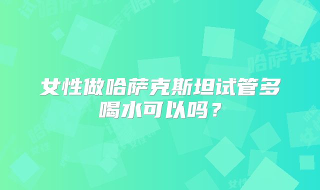 女性做哈萨克斯坦试管多喝水可以吗?