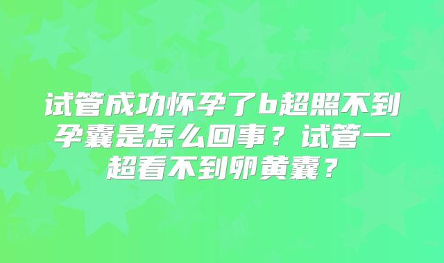 试管成功怀孕了b超照不到孕囊是怎么回事？试管一超看不到卵黄囊？