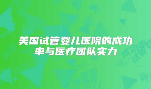 美国试管婴儿医院的成功率与医疗团队实力