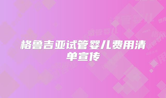 格鲁吉亚试管婴儿费用清单宣传