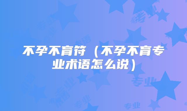 不孕不育符(不孕不育专业术语怎么说)