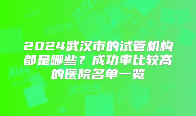 2024武汉市的试管机构都是哪些？成功率比较高的医院名单一览