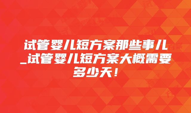 试管婴儿短方案那些事儿_试管婴儿短方案大概需要多少天！
