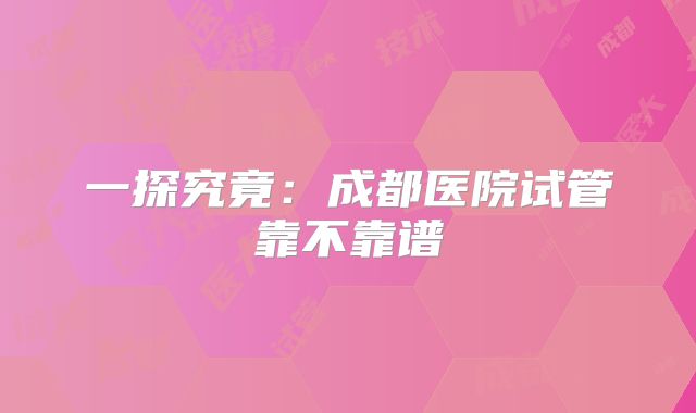 一探究竟：成都医院试管靠不靠谱