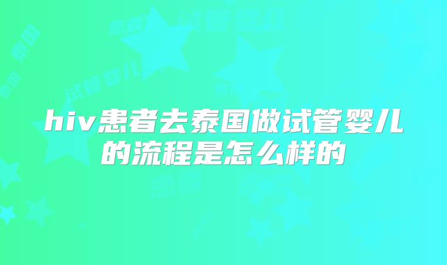 hiv患者去泰国做试管婴儿的流程是怎么样的