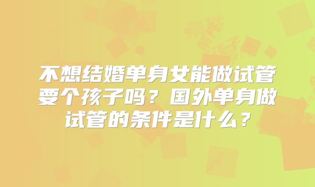 不想结婚单身女能做试管要个孩子吗？国外单身做试管的条件是什么？
