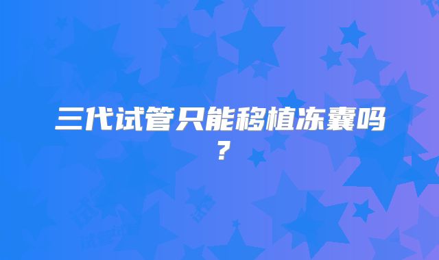 三代试管只能移植冻囊吗？