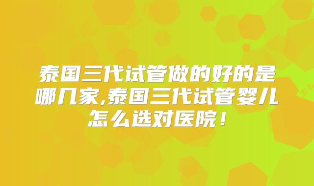 泰国三代试管做的好的是哪几家,泰国三代试管婴儿怎么选对医院!