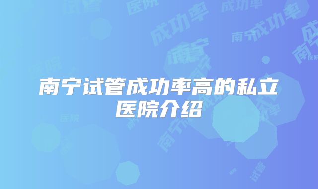 南宁试管成功率高的私立医院介绍