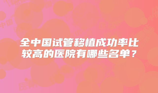 全中国试管移植成功率比较高的医院有哪些名单?