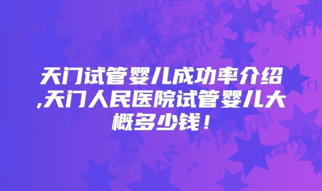 天门试管婴儿成功率介绍,天门人民医院试管婴儿大概多少钱！