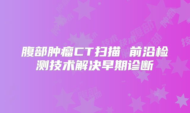 腹部肿瘤CT扫描 前沿检测技术解决早期诊断