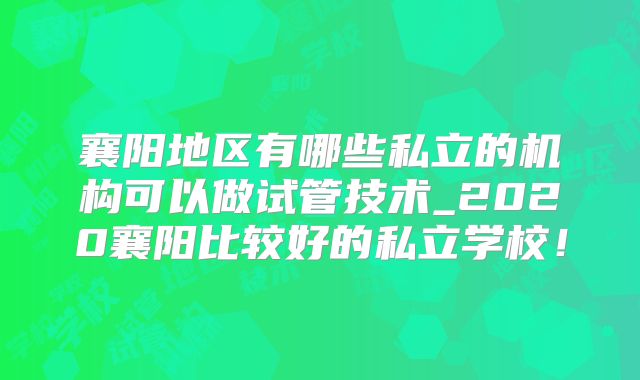 襄阳地区有哪些私立的机构可以做试管技术_2020襄阳比较好的私立学校!