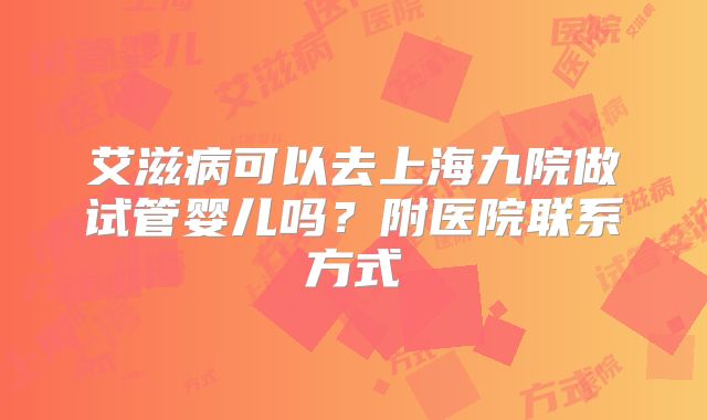 艾滋病可以去上海九院做试管婴儿吗?附医院联系方式