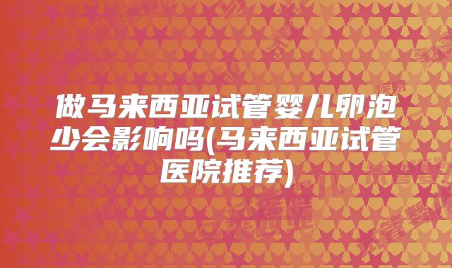 做马来西亚试管婴儿卵泡少会影响吗(马来西亚试管医院推荐)