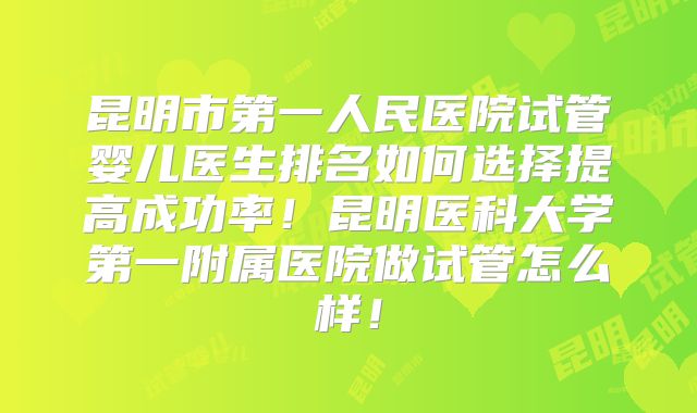 昆明市第一人民医院试管婴儿医生排名如何选择提高成功率！昆明医科大学第一附属医院做试管怎么样！