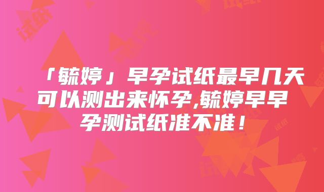 「毓婷」早孕试纸最早几天可以测出来怀孕,毓婷早早孕测试纸准不准!