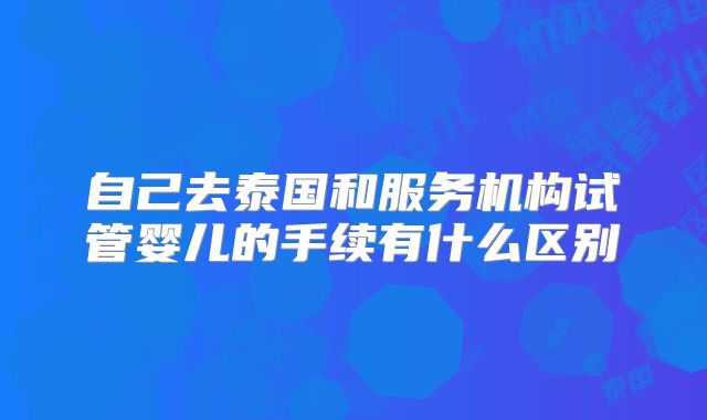 自己去泰国和服务机构试管婴儿的手续有什么区别