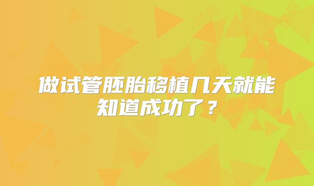 做试管胚胎移植几天就能知道成功了?