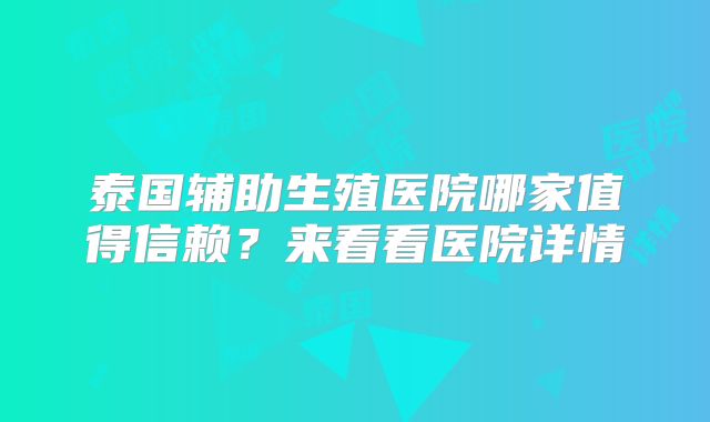 泰国辅助生殖医院哪家值得信赖？来看看医院详情