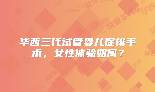 华西三代试管婴儿促排手术，女性体验如何？