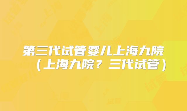第三代试管婴儿上海九院(上海九院?三代试管)