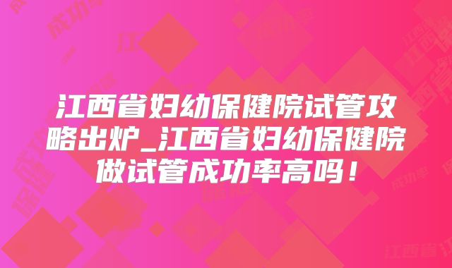 江西省妇幼保健院试管攻略出炉_江西省妇幼保健院做试管成功率高吗！