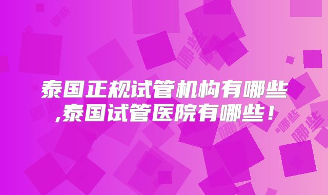 泰国正规试管机构有哪些,泰国试管医院有哪些！