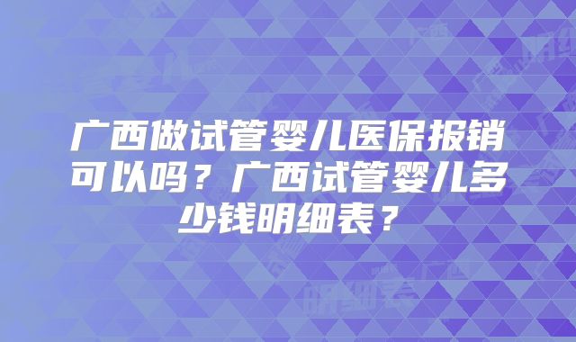 广西做试管婴儿医保报销可以吗？广西试管婴儿多少钱明细表？