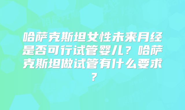 哈萨克斯坦女性未来月经是否可行试管婴儿?哈萨克斯坦做试管有什么要求?