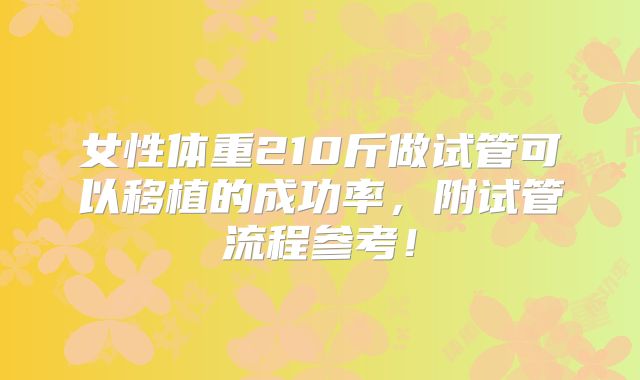 女性体重210斤做试管可以移植的成功率,附试管流程参考!