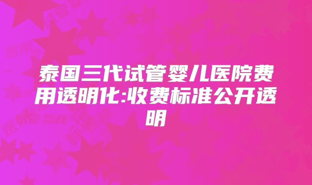 泰国三代试管婴儿医院费用透明化:收费标准公开透明