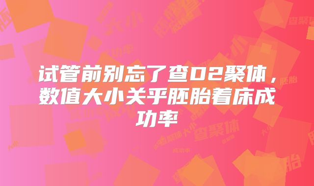 试管前别忘了查D2聚体，数值大小关乎胚胎着床成功率