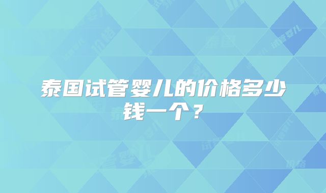 泰国试管婴儿的价格多少钱一个？