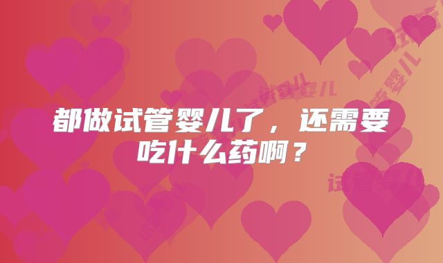 都做试管婴儿了，还需要吃什么药啊？