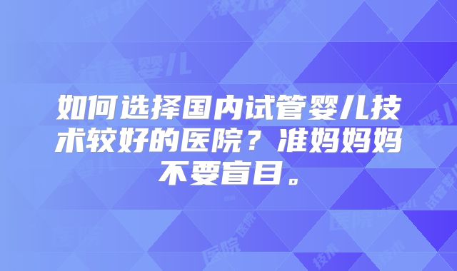 如何选择国内试管婴儿技术较好的医院？准妈妈妈不要盲目。