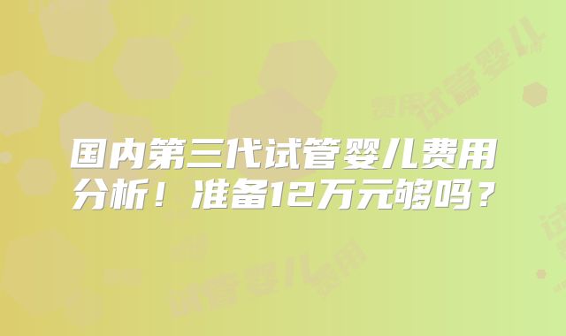 国内第三代试管婴儿费用分析!准备12万元够吗?