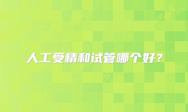 人工受精和试管哪个好？