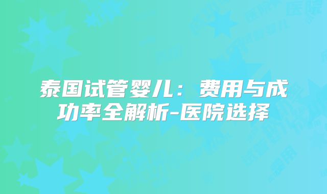 泰国试管婴儿：费用与成功率全解析-医院选择