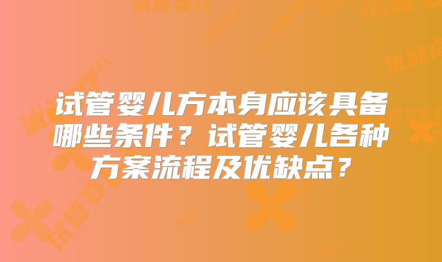 试管婴儿方本身应该具备哪些条件？试管婴儿各种方案流程及优缺点？