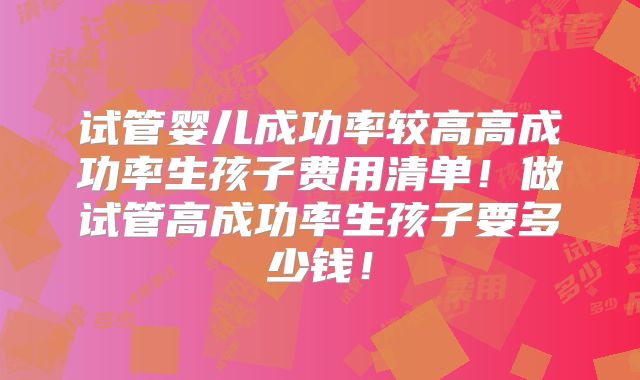 试管婴儿成功率较高高成功率生孩子费用清单！做试管高成功率生孩子要多少钱！
