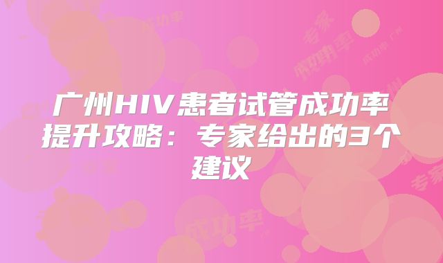 广州HIV患者试管成功率提升攻略：专家给出的3个建议