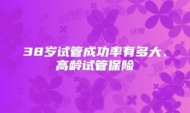 38岁试管成功率有多大、高龄试管保险