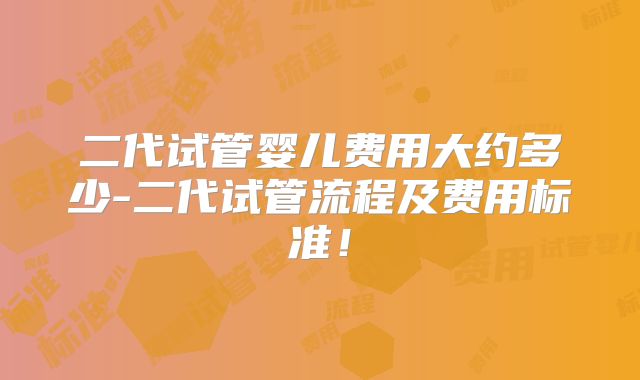 二代试管婴儿费用大约多少-二代试管流程及费用标准！