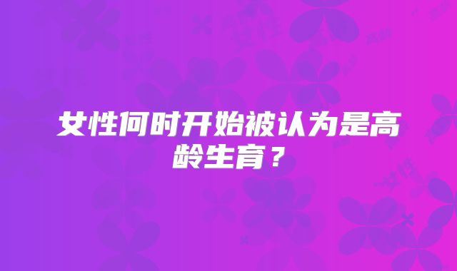 女性何时开始被认为是高龄生育？