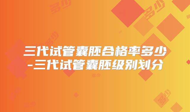 三代试管囊胚合格率多少-三代试管囊胚级别划分